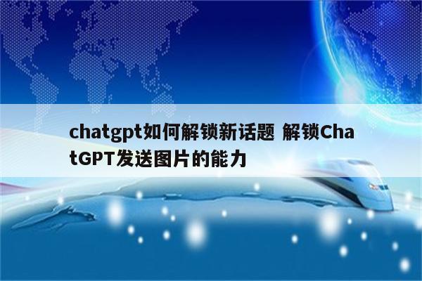 chatgpt如何解锁新话题 解锁ChatGPT发送图片的能力