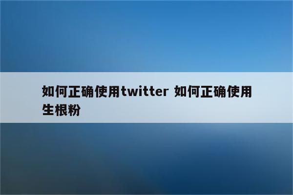 如何正确使用twitter 如何正确使用生根粉