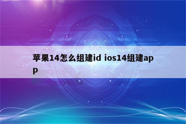 苹果14怎么组建id ios14组建app