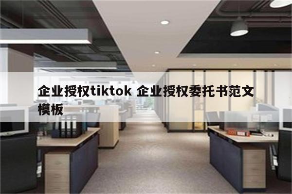 企业授权tiktok 企业授权委托书范文模板