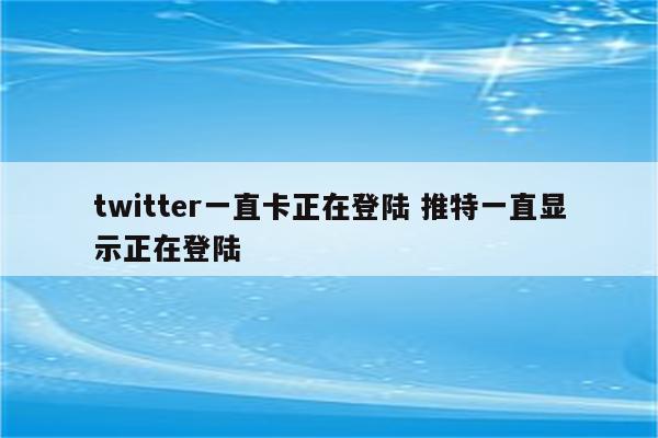 twitter一直卡正在登陆 推特一直显示正在登陆