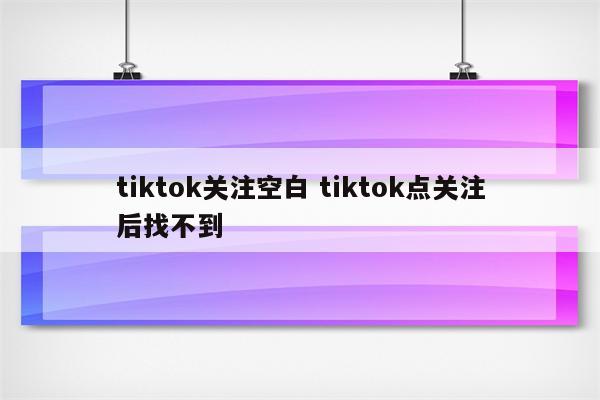 tiktok关注空白 tiktok点关注后找不到