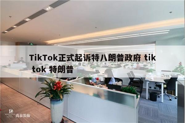 TikTok正式起诉特八朗普政府 tik tok 特朗普