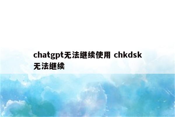 chatgpt无法继续使用 chkdsk无法继续