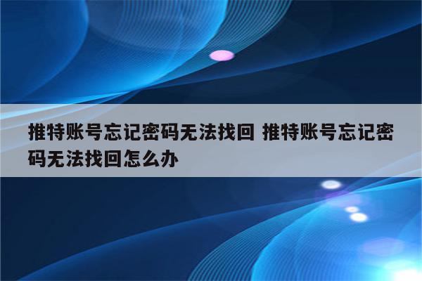 推特账号忘记密码无法找回 推特账号忘记密码无法找回怎么办