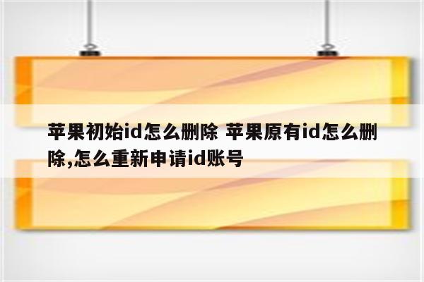 苹果初始id怎么删除 苹果原有id怎么删除,怎么重新申请id账号