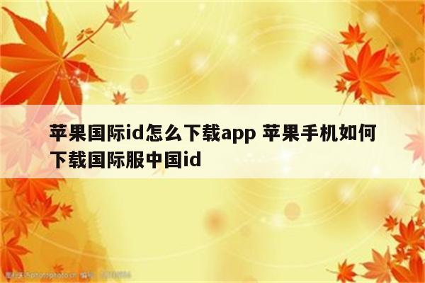 苹果国际id怎么下载app 苹果手机如何下载国际服中国id