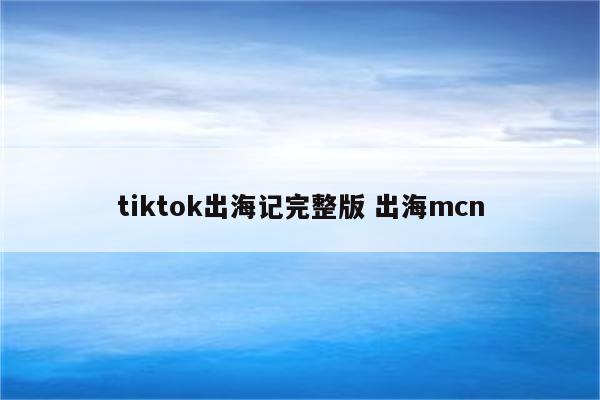 tiktok出海记完整版 出海mcn