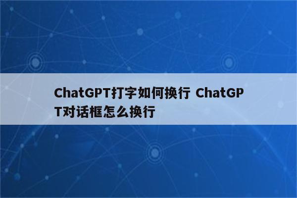 ChatGPT打字如何换行 ChatGPT对话框怎么换行