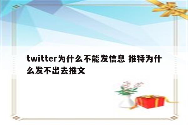 twitter为什么不能发信息 推特为什么发不出去推文