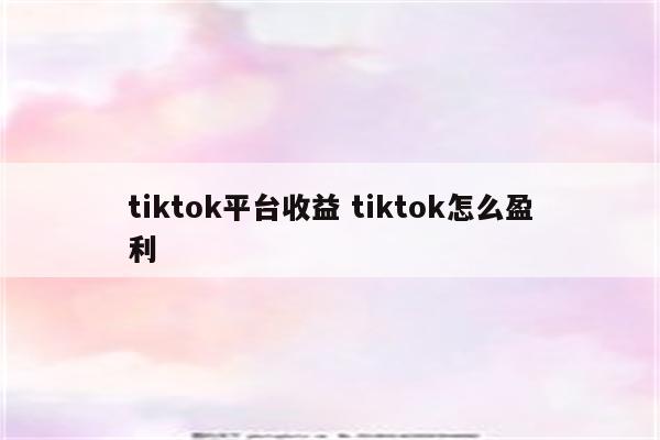 tiktok平台收益 tiktok怎么盈利