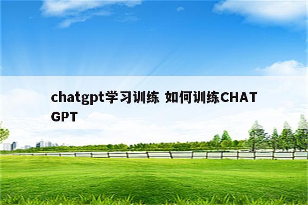 chatgpt学习训练 如何训练CHATGPT