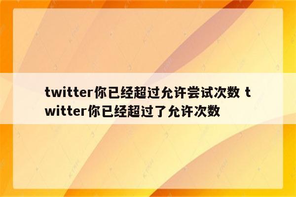 twitter你已经超过允许尝试次数 twitter你已经超过了允许次数