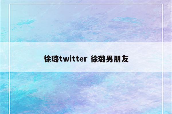 徐璐twitter 徐璐男朋友