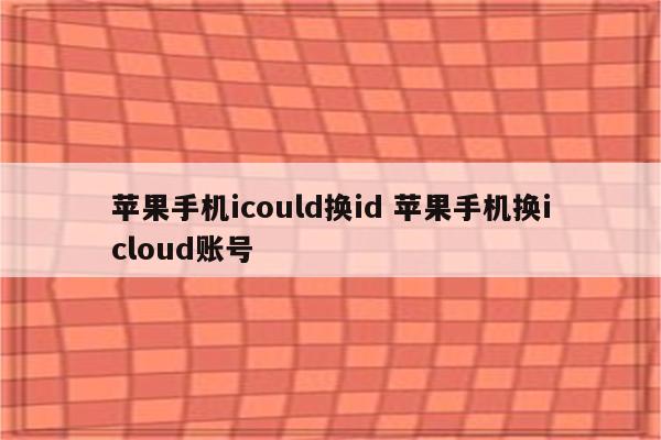 苹果手机icould换id 苹果手机换icloud账号