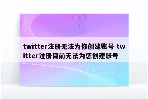 twitter注册无法为你创建账号 twitter注册目前无法为您创建账号