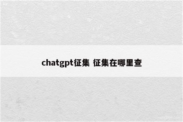 chatgpt征集 征集在哪里查