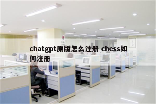 chatgpt原版怎么注册 chess如何注册