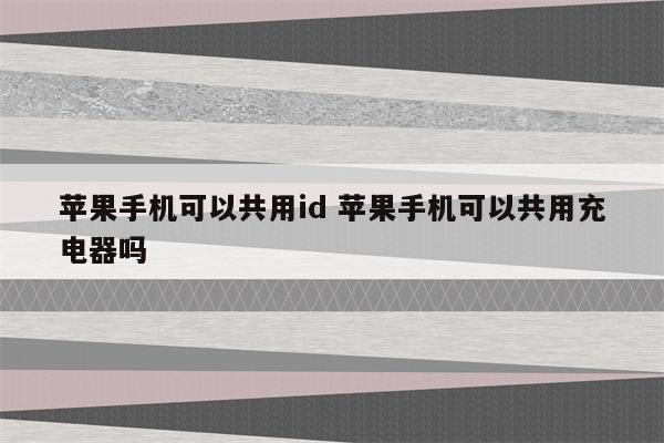 苹果手机可以共用id 苹果手机可以共用充电器吗