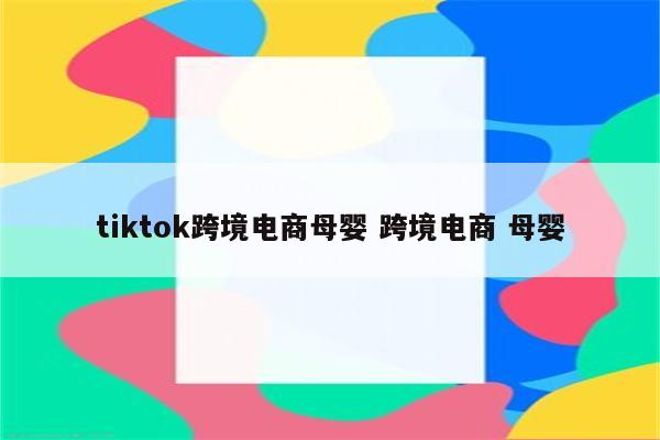 tiktok跨境电商母婴 跨境电商 母婴