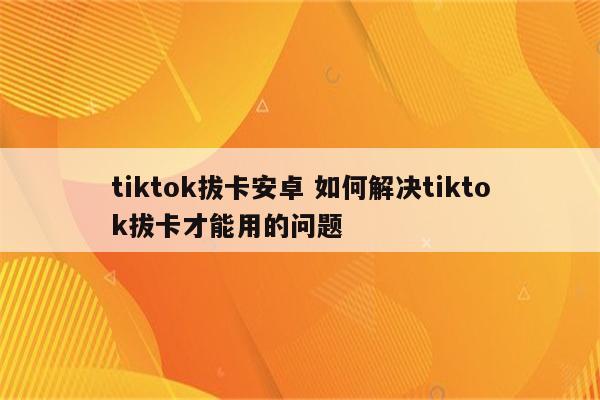 tiktok拔卡安卓 如何解决tiktok拔卡才能用的问题