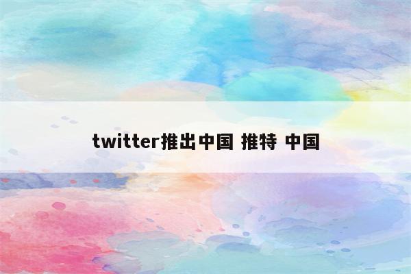 twitter推出中国 推特 中国