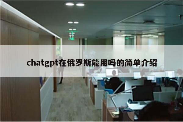 chatgpt在俄罗斯能用吗的简单介绍