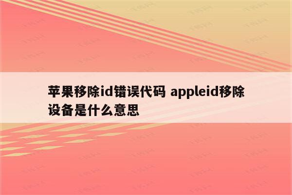 苹果移除id错误代码 appleid移除设备是什么意思