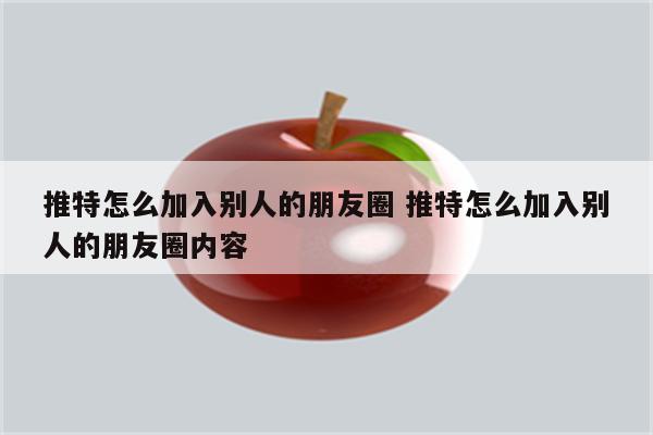 推特怎么加入别人的朋友圈 推特怎么加入别人的朋友圈内容