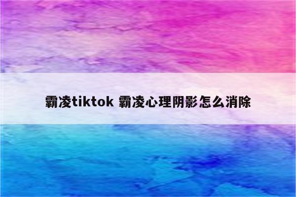 霸凌tiktok 霸凌心理阴影怎么消除