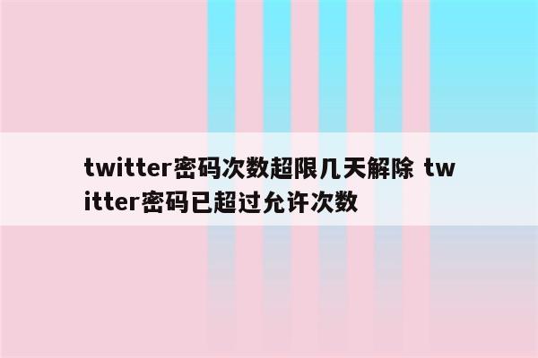 twitter密码次数超限几天解除 twitter密码已超过允许次数