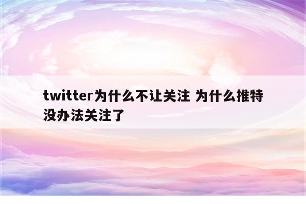 twitter为什么不让关注 为什么推特没办法关注了