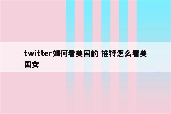 twitter如何看美国的 推特怎么看美国女