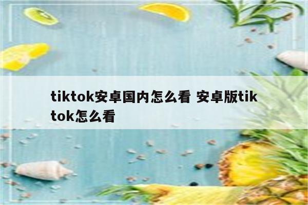 tiktok安卓国内怎么看 安卓版tiktok怎么看