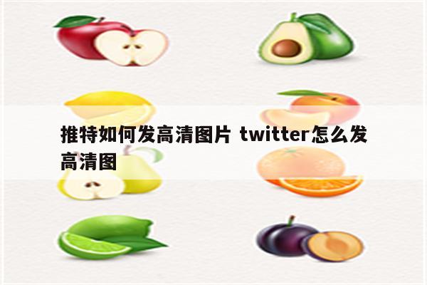 推特如何发高清图片 twitter怎么发高清图