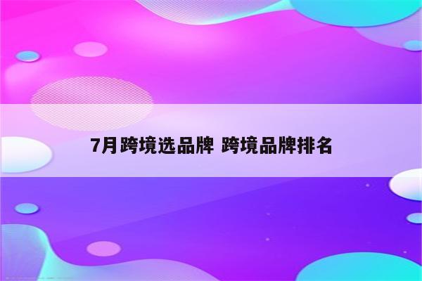 7月跨境选品牌 跨境品牌排名