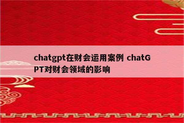 chatgpt在财会运用案例 chatGPT对财会领域的影响