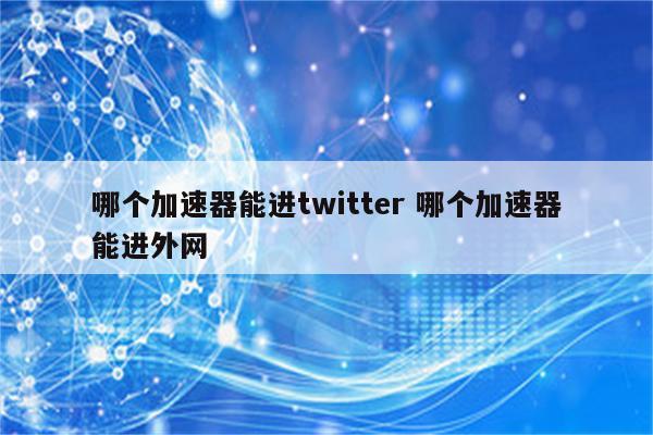 哪个加速器能进twitter 哪个加速器能进外网