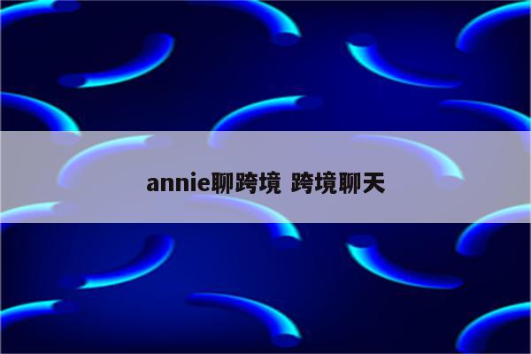 annie聊跨境 跨境聊天