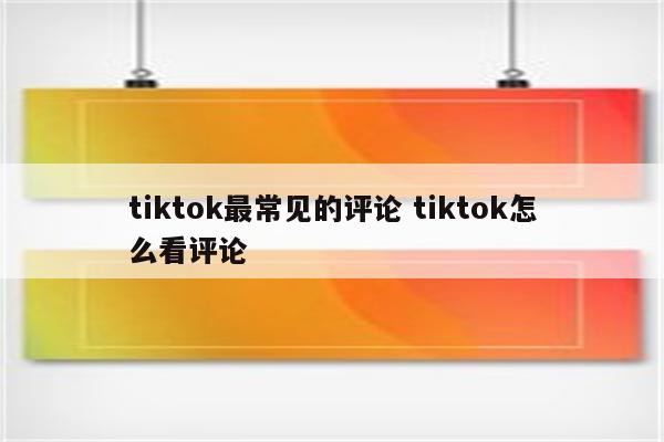 tiktok最常见的评论 tiktok怎么看评论