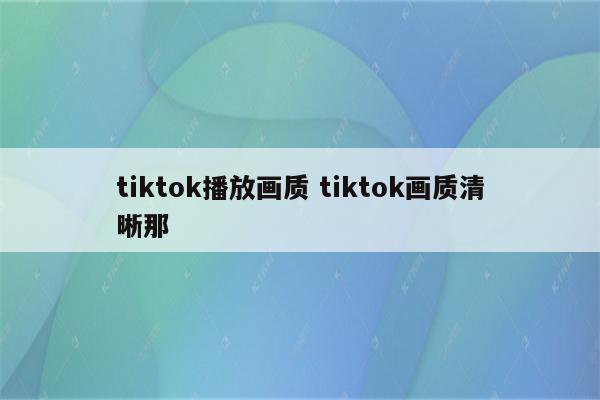 tiktok播放画质 tiktok画质清晰那