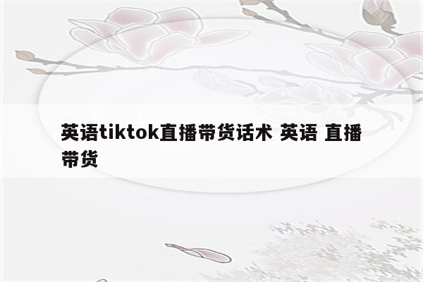 英语tiktok直播带货话术 英语 直播带货