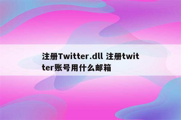 注册Twitter.dll 注册twitter账号用什么邮箱