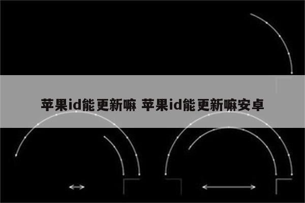 苹果id能更新嘛 苹果id能更新嘛安卓