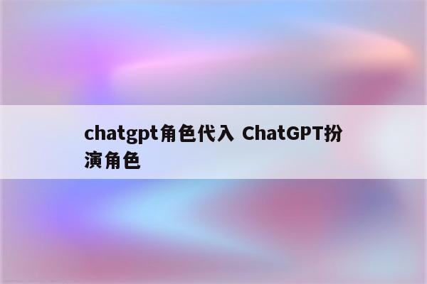 chatgpt角色代入 ChatGPT扮演角色