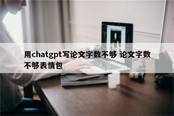 用chatgpt写论文字数不够 论文字数不够表情包