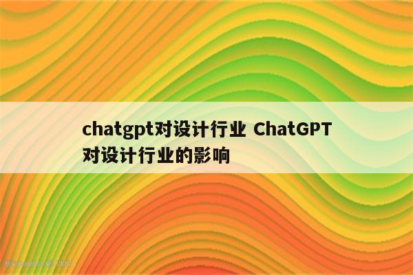 chatgpt对设计行业 ChatGPT对设计行业的影响