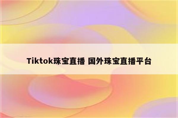 Tiktok珠宝直播 国外珠宝直播平台