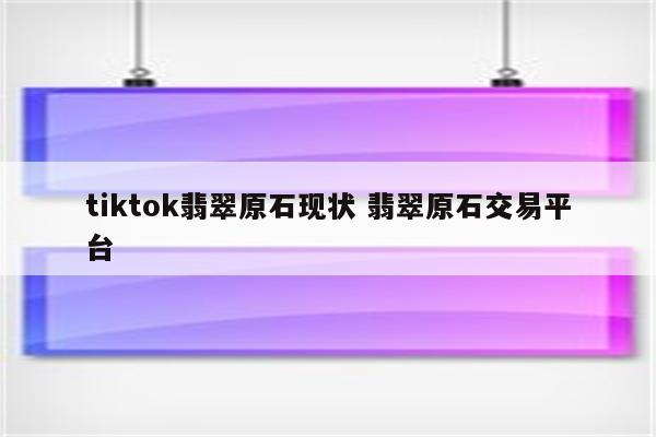 tiktok翡翠原石现状 翡翠原石交易平台