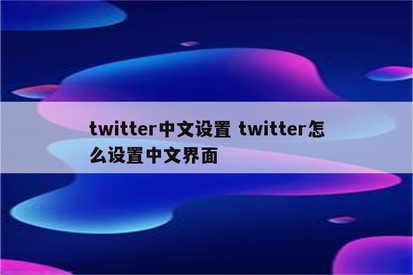 twitter中文设置 twitter怎么设置中文界面